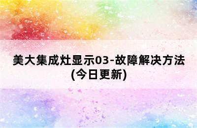 美大集成灶显示03-故障解决方法(今日更新)