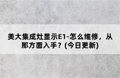 美大集成灶显示E1-怎么维修，从那方面入手？(今日更新)