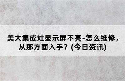 美大集成灶显示屏不亮-怎么维修，从那方面入手？(今日资讯)