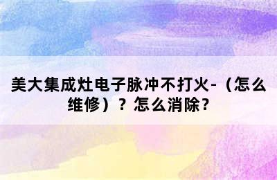 美大集成灶电子脉冲不打火-（怎么维修）？怎么消除？