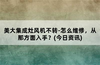 美大集成灶风机不转-怎么维修，从那方面入手？(今日资讯)