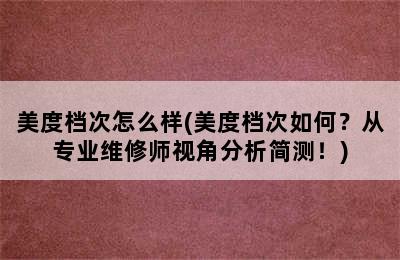 美度档次怎么样(美度档次如何？从专业维修师视角分析简测！)