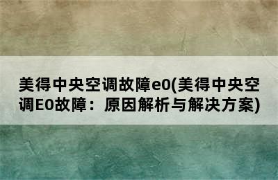 美得中央空调故障e0(美得中央空调E0故障：原因解析与解决方案)