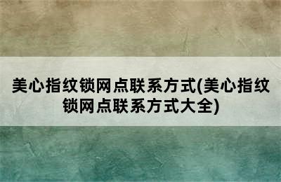 美心指纹锁网点联系方式(美心指纹锁网点联系方式大全)