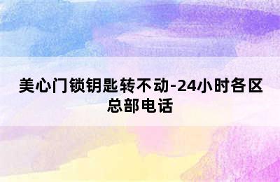 美心门锁钥匙转不动-24小时各区总部电话