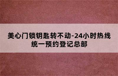 美心门锁钥匙转不动-24小时热线统一预约登记总部