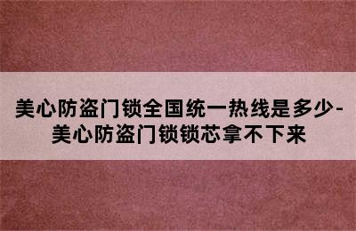 美心防盗门锁全国统一热线是多少-美心防盗门锁锁芯拿不下来