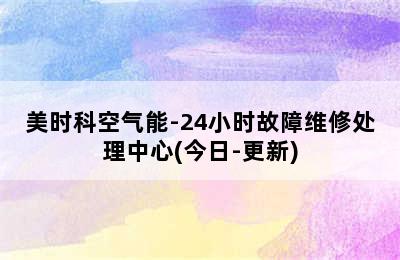 美时科空气能-24小时故障维修处理中心(今日-更新)