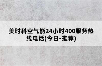 美时科空气能24小时400服务热线电话(今日-推荐)