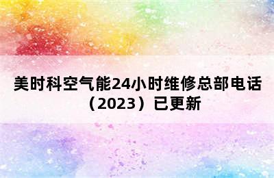 美时科空气能24小时维修总部电话（2023）已更新