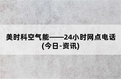 美时科空气能——24小时网点电话(今日-资讯)