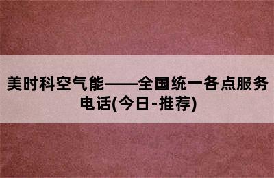 美时科空气能——全国统一各点服务电话(今日-推荐)