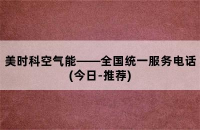 美时科空气能——全国统一服务电话(今日-推荐)