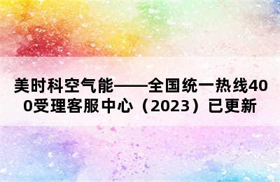 美时科空气能——全国统一热线400受理客服中心（2023）已更新