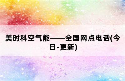 美时科空气能——全国网点电话(今日-更新)