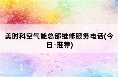 美时科空气能总部维修服务电话(今日-推荐)