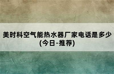 美时科空气能热水器厂家电话是多少(今日-推荐)