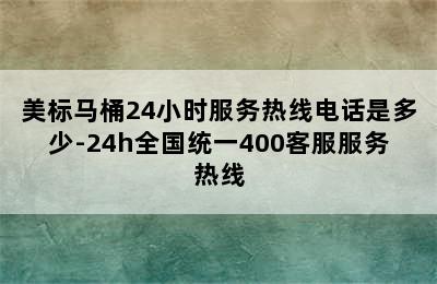 美标马桶24小时服务热线电话是多少-24h全国统一400客服服务热线