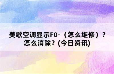 美歌空调显示F0-（怎么维修）？怎么消除？(今日资讯)