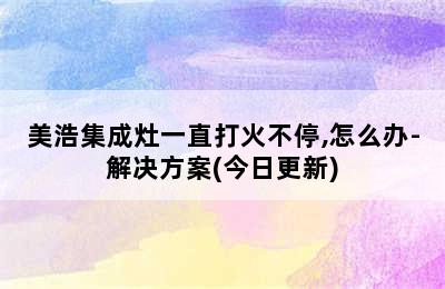 美浩集成灶一直打火不停,怎么办-解决方案(今日更新)