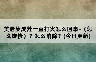 美浩集成灶一直打火怎么回事-（怎么维修）？怎么消除？(今日更新)