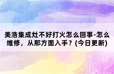 美浩集成灶不好打火怎么回事-怎么维修，从那方面入手？(今日更新)