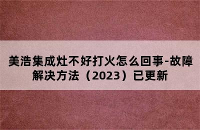 美浩集成灶不好打火怎么回事-故障解决方法（2023）已更新