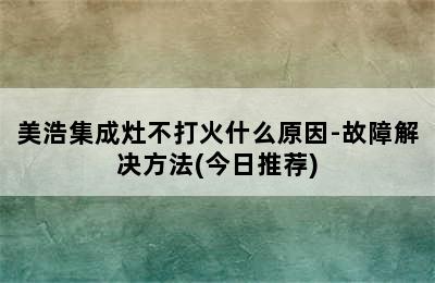 美浩集成灶不打火什么原因-故障解决方法(今日推荐)