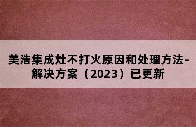 美浩集成灶不打火原因和处理方法-解决方案（2023）已更新