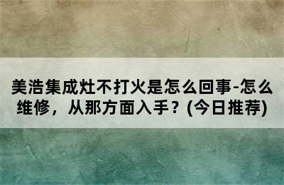 美浩集成灶不打火是怎么回事-怎么维修，从那方面入手？(今日推荐)