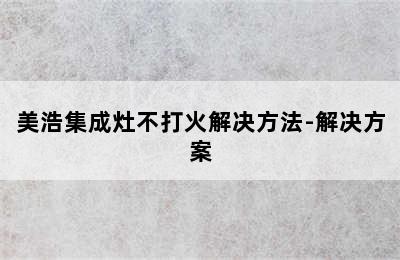 美浩集成灶不打火解决方法-解决方案