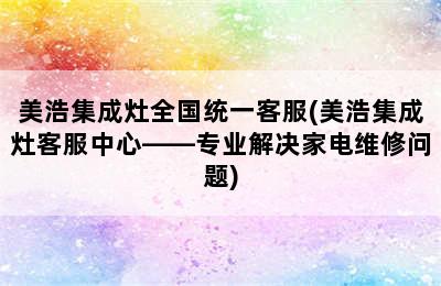 美浩集成灶全国统一客服(美浩集成灶客服中心——专业解决家电维修问题)