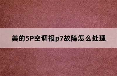 美的5P空调报p7故障怎么处理