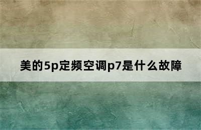 美的5p定频空调p7是什么故障