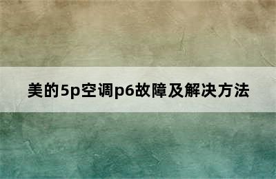 美的5p空调p6故障及解决方法