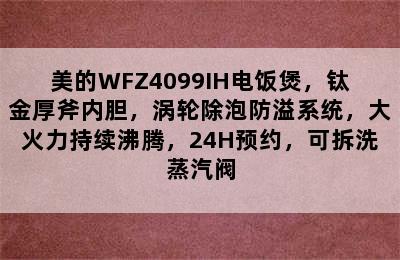 美的WFZ4099IH电饭煲，钛金厚斧内胆，涡轮除泡防溢系统，大火力持续沸腾，24H预约，可拆洗蒸汽阀