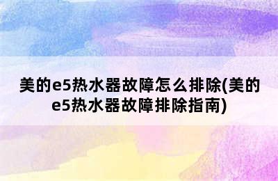 美的e5热水器故障怎么排除(美的e5热水器故障排除指南)