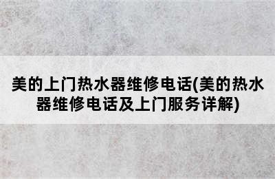 美的上门热水器维修电话(美的热水器维修电话及上门服务详解)