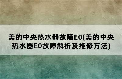 美的中央热水器故障E0(美的中央热水器E0故障解析及维修方法)