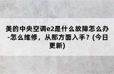 美的中央空调e2是什么故障怎么办-怎么维修，从那方面入手？(今日更新)