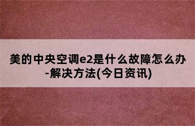 美的中央空调e2是什么故障怎么办-解决方法(今日资讯)