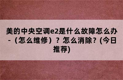 美的中央空调e2是什么故障怎么办-（怎么维修）？怎么消除？(今日推荐)