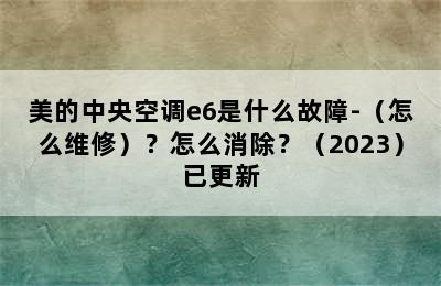 美的中央空调e6是什么故障-（怎么维修）？怎么消除？（2023）已更新