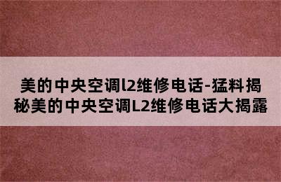 美的中央空调l2维修电话-猛料揭秘美的中央空调L2维修电话大揭露