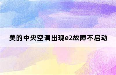 美的中央空调出现e2故障不启动