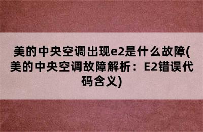 美的中央空调出现e2是什么故障(美的中央空调故障解析：E2错误代码含义)