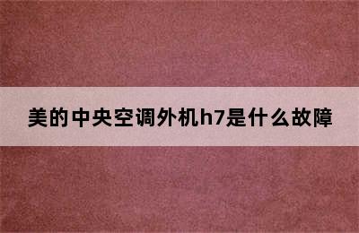 美的中央空调外机h7是什么故障