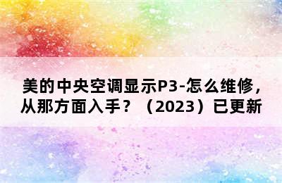 美的中央空调显示P3-怎么维修，从那方面入手？（2023）已更新