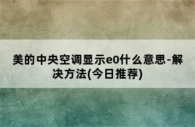 美的中央空调显示e0什么意思-解决方法(今日推荐)