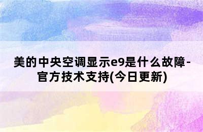 美的中央空调显示e9是什么故障-官方技术支持(今日更新)